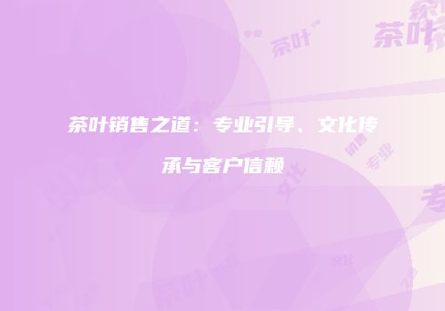茶叶销售之道：专业引导、文化传承与客户信赖
