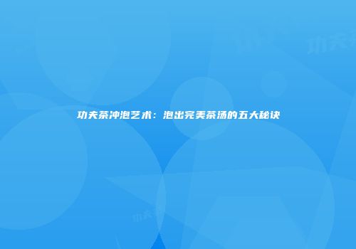 功夫茶冲泡艺术：泡出完美茶汤的五大秘诀