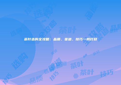 茶叶选购全攻略：品质、渠道、技巧一网打尽
