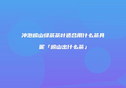 冲泡崂山绿茶茶叶适合用什么茶具呢「崂山出什么茶」