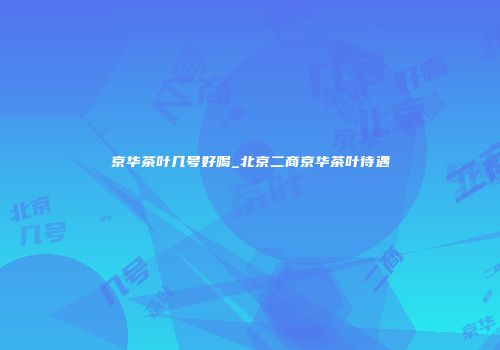 京华茶叶几号好喝_北京二商京华茶叶待遇