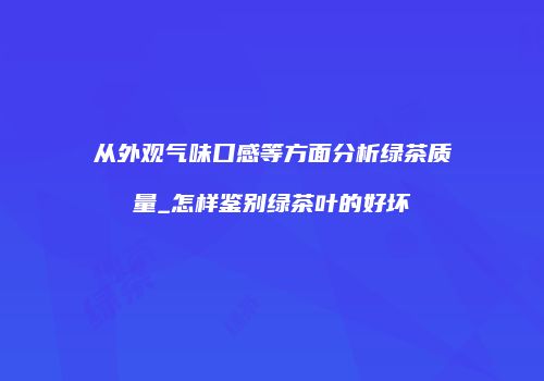 从外观气味口感等方面分析绿茶质量_怎样鉴别绿茶叶的好坏