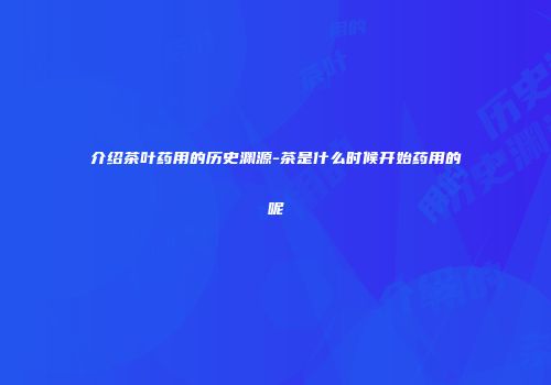 介绍茶叶药用的历史渊源-茶是什么时候开始药用的呢