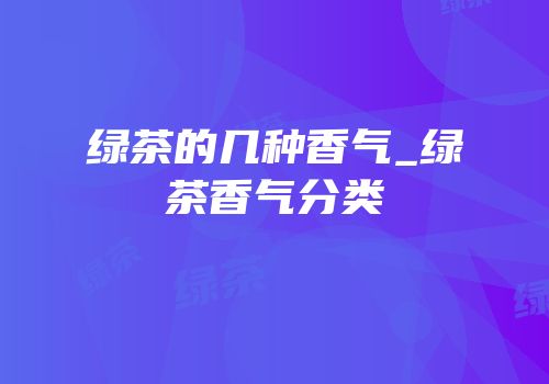 绿茶的几种香气_绿茶香气分类