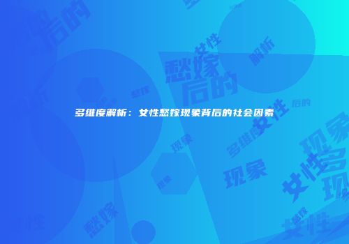 多维度解析：女性愁嫁现象背后的社会因素
