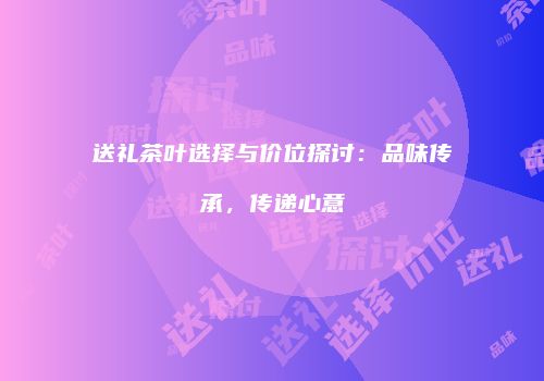 送礼茶叶选择与价位探讨：品味传承，传递心意