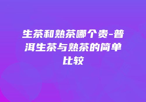 生茶和熟茶哪个贵-普洱生茶与熟茶的简单比较