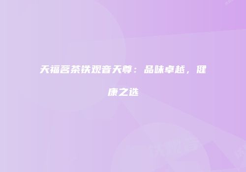 天福茗茶铁观音天尊：品味卓越，健康之选