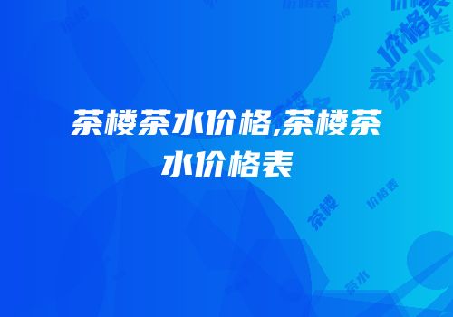 茶楼茶水价格,茶楼茶水价格表
