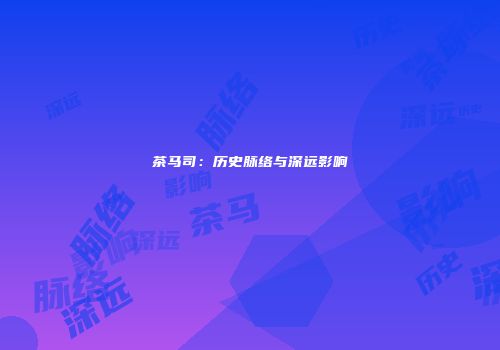 茶马司：历史脉络与深远影响