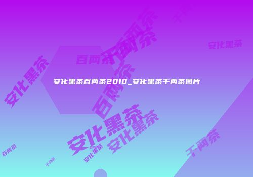 安化黑茶百两茶2010_安化黑茶千两茶图片