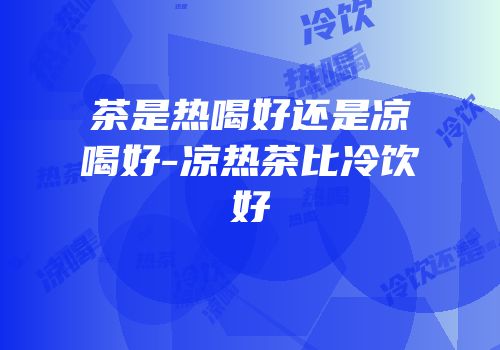 茶是热喝好还是凉喝好-凉热茶比冷饮好