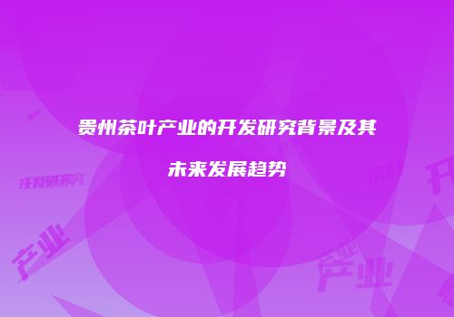 贵州茶叶产业的开发研究背景及其未来发展趋势