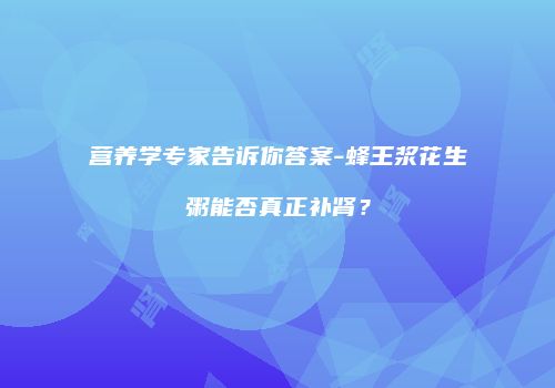营养学专家告诉你答案-蜂王浆花生粥能否真正补肾？