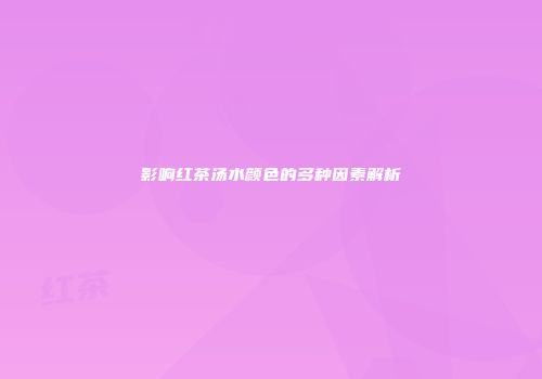 影响红茶汤水颜色的多种因素解析
