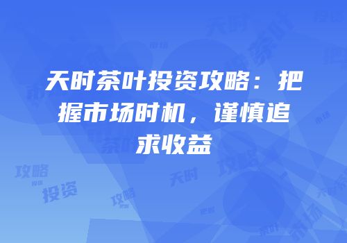 天时茶叶投资攻略：把握市场时机，谨慎追求收益