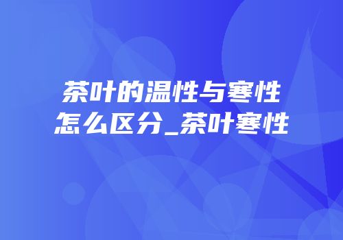 茶叶的温性与寒性怎么区分_茶叶寒性