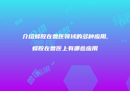 介绍蜂胶在兽医领域的多种应用,蜂胶在兽医上有哪些应用