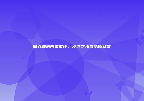 深入解析白茶审评：冲泡艺术与品质鉴赏