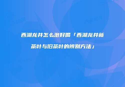 西湖龙井怎么泡好喝「西湖龙井新茶叶与旧茶叶的辨别方法」