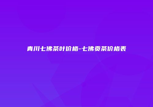 青川七佛茶叶价格-七佛贡茶价格表