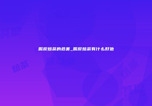 喝炭焙茶的危害_喝炭焙茶有什么好处