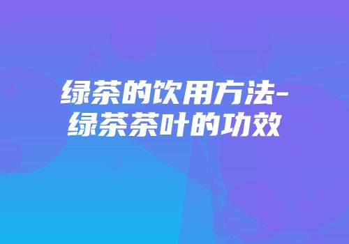 绿茶的饮用方法-绿茶茶叶的功效