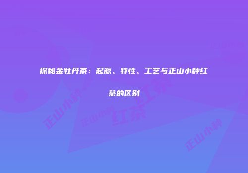 探秘金牡丹茶：起源、特性、工艺与正山小种红茶的区别