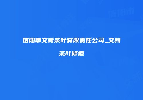 信阳市文新茶叶有限责任公司_文新茶叶修道