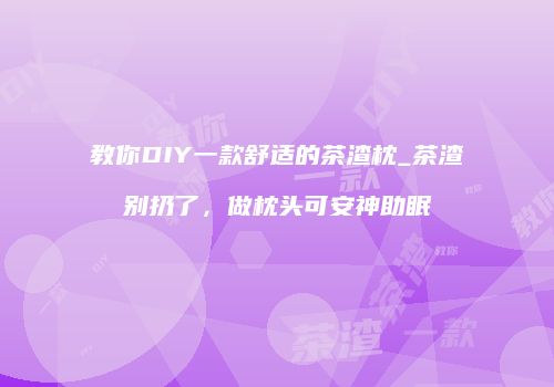 教你DIY一款舒适的茶渣枕_茶渣别扔了，做枕头可安神助眠