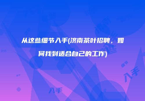 从这些细节入手(济南茶叶招聘，如何找到适合自己的工作)