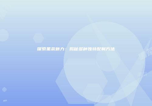 探索黑茶魅力：揭秘多种独特配制方法