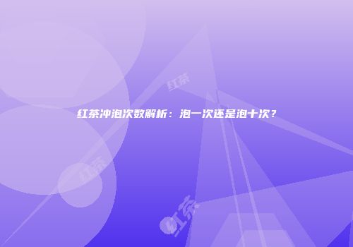 红茶冲泡次数解析：泡一次还是泡十次？