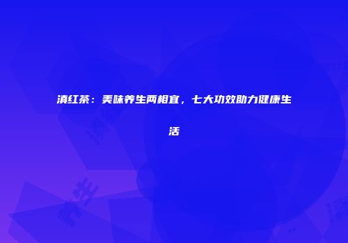 滇红茶：美味养生两相宜，七大功效助力健康生活