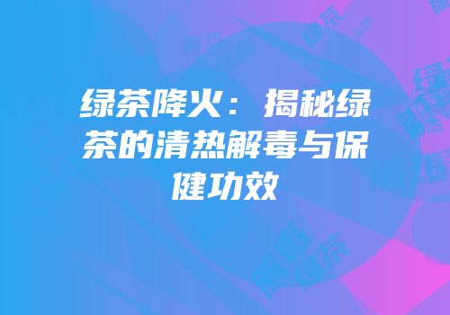 绿茶降火：揭秘绿茶的清热解毒与保健功效