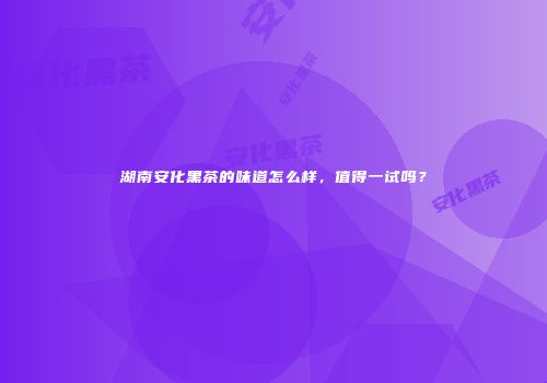 湖南安化黑茶的味道怎么样，值得一试吗？