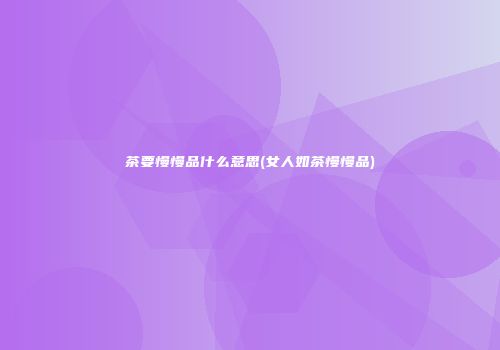 茶要慢慢品什么意思(女人如茶慢慢品)