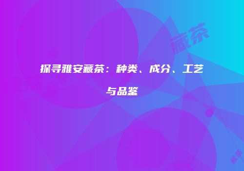 探寻雅安藏茶：种类、成分、工艺与品鉴