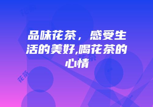 品味花茶，感受生活的美好,喝花茶的心情