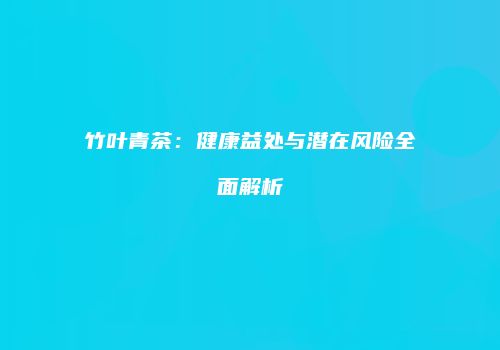 竹叶青茶：健康益处与潜在风险全面解析
