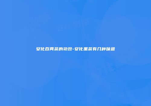 安化百两茶的功效-安化黑茶有几种味道