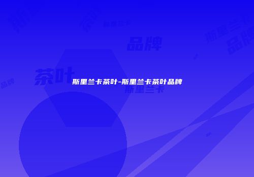 斯里兰卡茶叶-斯里兰卡茶叶品牌