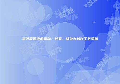 茶叶萃取液的奥秘：种类、益处与制作工艺揭秘