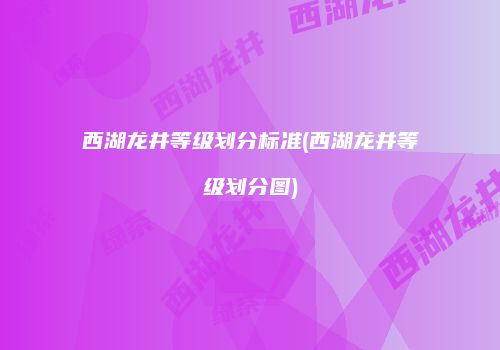 西湖龙井等级划分标准(西湖龙井等级划分图)