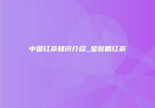 中国红茶知识介绍_金骏眉红茶