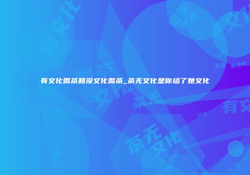 有文化喝茶和没文化喝茶_茶无文化是你给了她文化