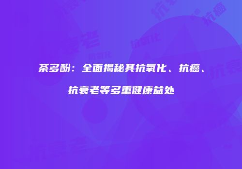 茶多酚：全面揭秘其抗氧化、抗癌、抗衰老等多重健康益处