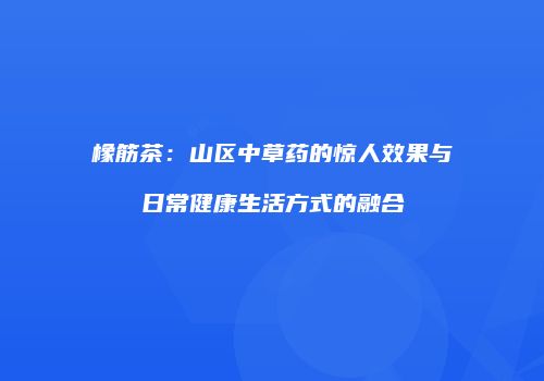 橡筋茶：山区中草药的惊人效果与日常健康生活方式的融合