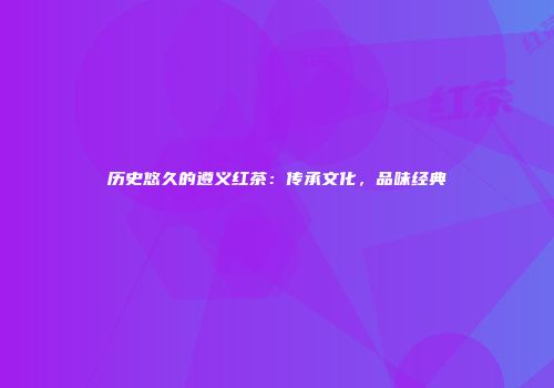 历史悠久的遵义红茶：传承文化，品味经典