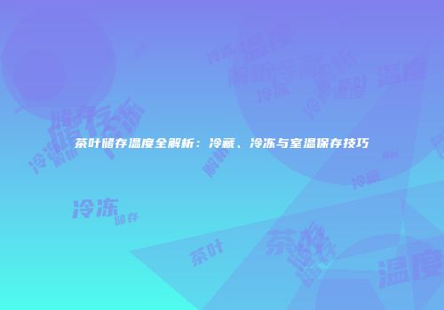 茶叶储存温度全解析：冷藏、冷冻与室温保存技巧